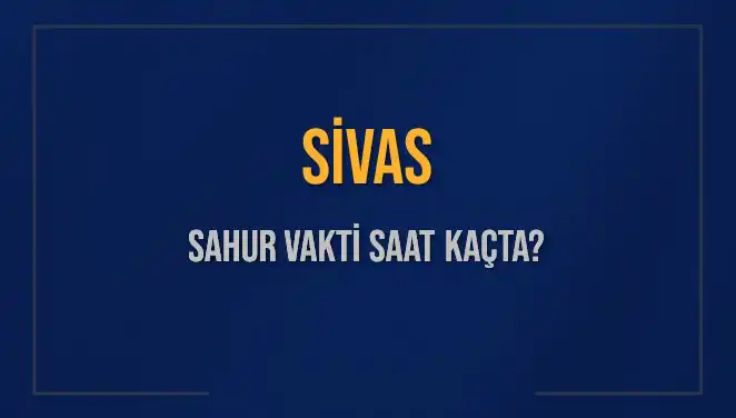 Sivas Sahur Vakti Ne Zaman? 2025 Takvimiyle Tüm Detaylar